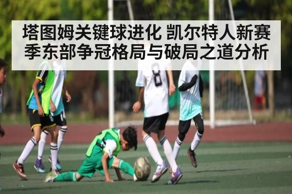 塔图姆关键球进化 凯尔特人新赛季东部争冠格局与破局之道分析