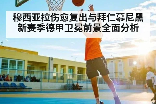 穆西亚拉伤愈复出与拜仁慕尼黑新赛季德甲卫冕前景全面分析
