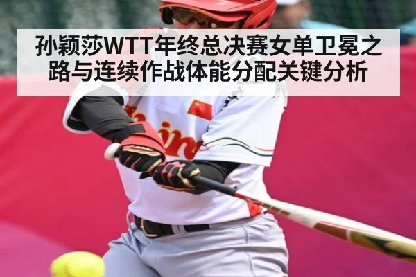 孙颖莎WTT年终总决赛女单卫冕之路与连续作战体能分配关键分析