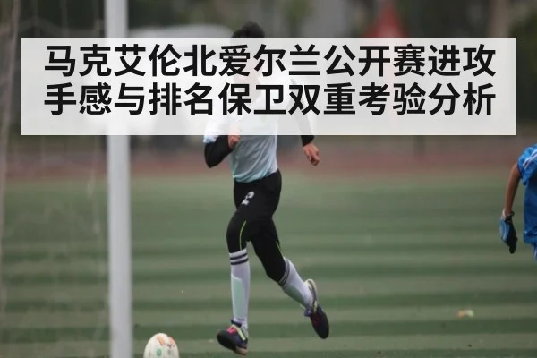 马克艾伦北爱尔兰公开赛进攻手感与排名保卫双重考验分析